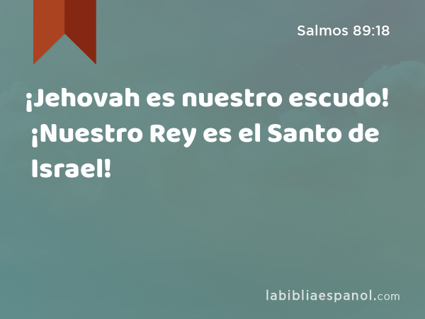 ¡Jehovah es nuestro escudo! ¡Nuestro Rey es el Santo de Israel! - Salmos 89:18