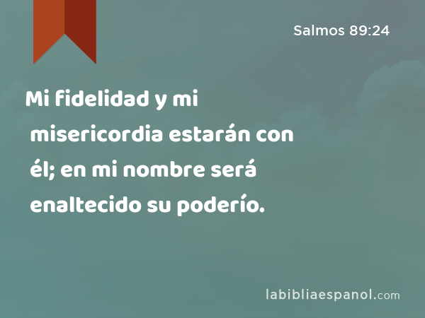 Mi fidelidad y mi misericordia estarán con él; en mi nombre será enaltecido su poderío. - Salmos 89:24