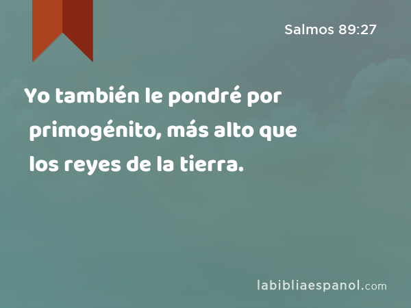 Yo también le pondré por primogénito, más alto que los reyes de la tierra. - Salmos 89:27