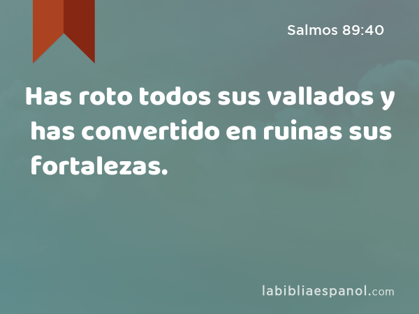 Has roto todos sus vallados y has convertido en ruinas sus fortalezas. - Salmos 89:40