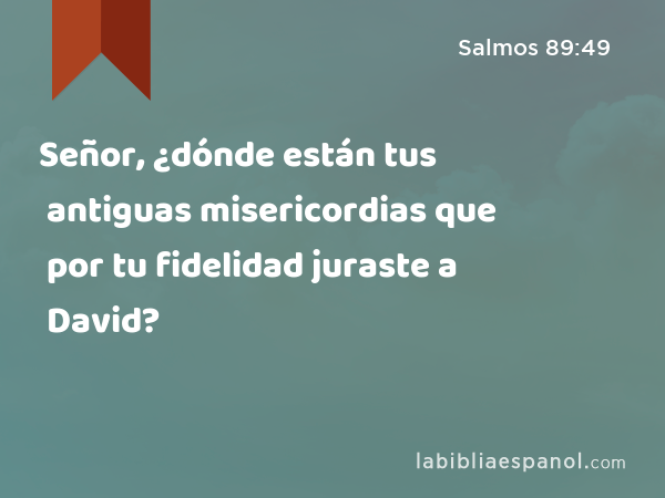 Señor, ¿dónde están tus antiguas misericordias que por tu fidelidad juraste a David? - Salmos 89:49