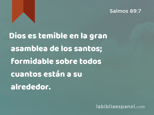 Dios es temible en la gran asamblea de los santos; formidable sobre todos cuantos están a su alrededor. - Salmos 89:7