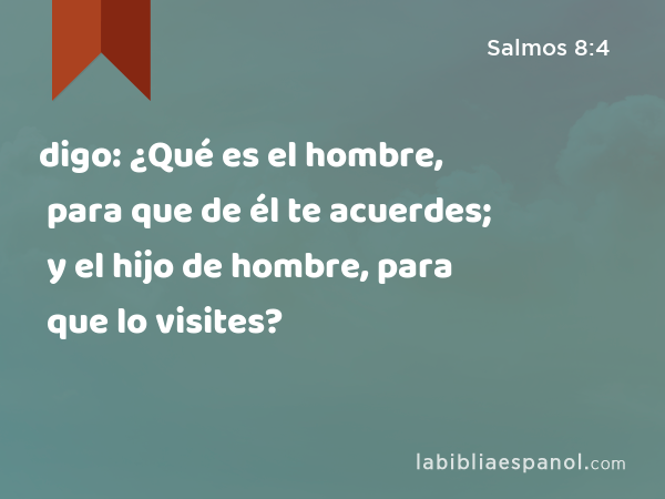 digo: ¿Qué es el hombre, para que de él te acuerdes; y el hijo de hombre, para que lo visites? - Salmos 8:4