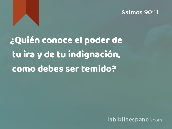 ¿Quién conoce el poder de tu ira y de tu indignación, como debes ser temido? - Salmos 90:11