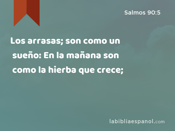 Los arrasas; son como un sueño: En la mañana son como la hierba que crece; - Salmos 90:5