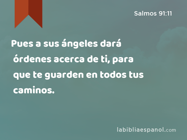 Pues a sus ángeles dará órdenes acerca de ti, para que te guarden en todos tus caminos. - Salmos 91:11