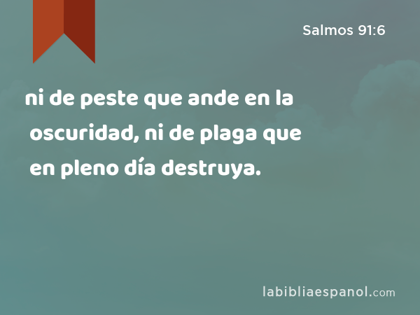 ni de peste que ande en la oscuridad, ni de plaga que en pleno día destruya. - Salmos 91:6