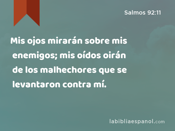 Mis ojos mirarán sobre mis enemigos; mis oídos oirán de los malhechores que se levantaron contra mí. - Salmos 92:11