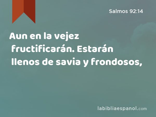 Aun en la vejez fructificarán. Estarán llenos de savia y frondosos, - Salmos 92:14