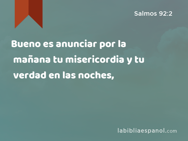 Bueno es anunciar por la mañana tu misericordia y tu verdad en las noches, - Salmos 92:2