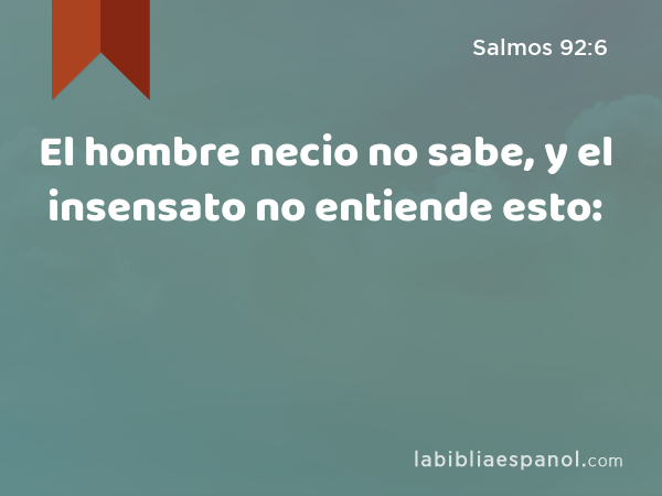 El hombre necio no sabe, y el insensato no entiende esto: - Salmos 92:6