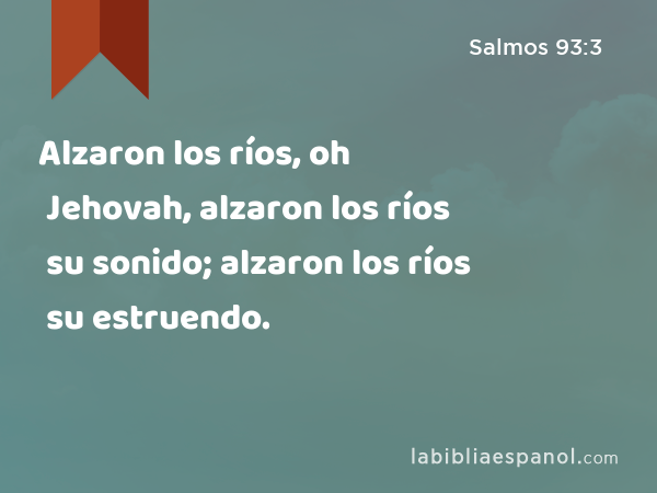 Alzaron los ríos, oh Jehovah, alzaron los ríos su sonido; alzaron los ríos su estruendo. - Salmos 93:3