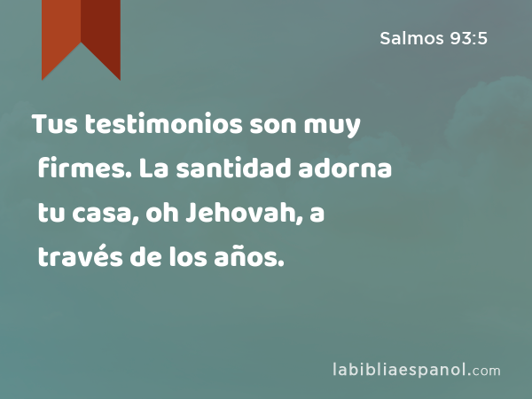 Tus testimonios son muy firmes. La santidad adorna tu casa, oh Jehovah, a través de los años. - Salmos 93:5