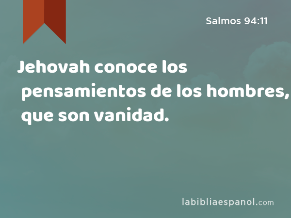 Jehovah conoce los pensamientos de los hombres, que son vanidad. - Salmos 94:11