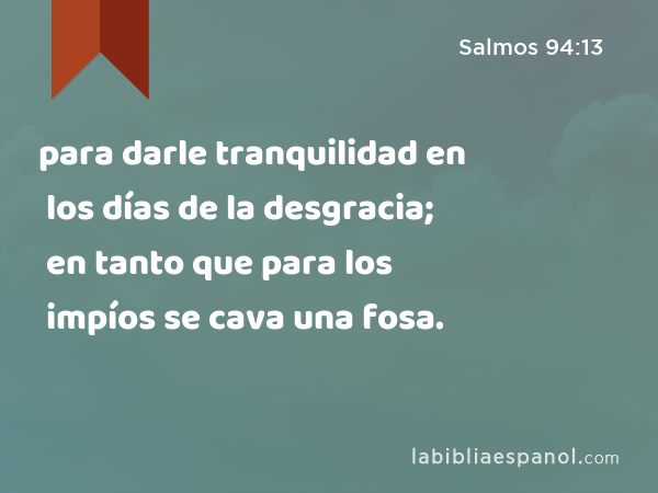 para darle tranquilidad en los días de la desgracia; en tanto que para los impíos se cava una fosa. - Salmos 94:13