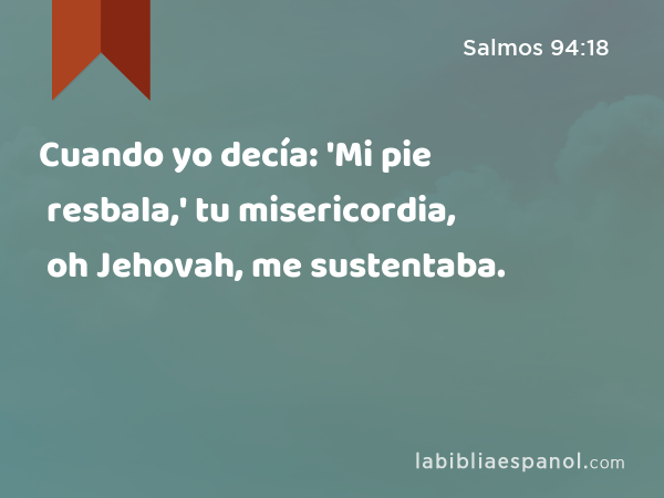 Cuando yo decía: 'Mi pie resbala,' tu misericordia, oh Jehovah, me sustentaba. - Salmos 94:18