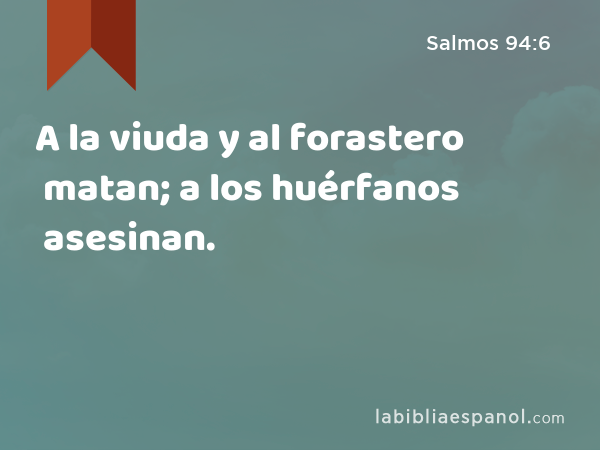 A la viuda y al forastero matan; a los huérfanos asesinan. - Salmos 94:6