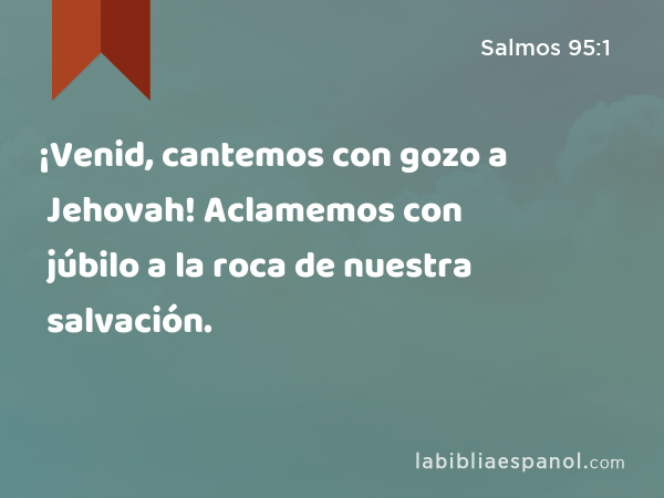 ¡Venid, cantemos con gozo a Jehovah! Aclamemos con júbilo a la roca de nuestra salvación. - Salmos 95:1