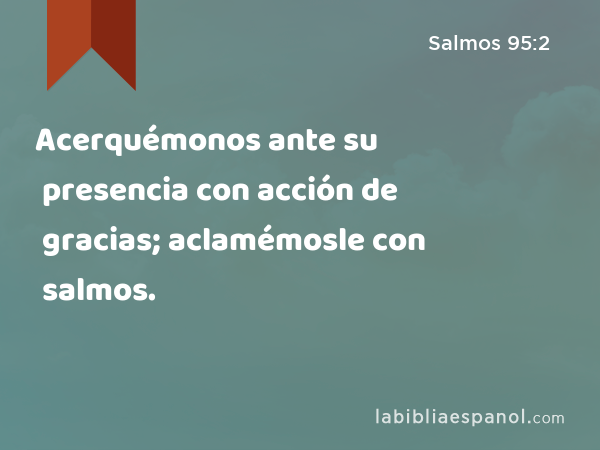 Acerquémonos ante su presencia con acción de gracias; aclamémosle con salmos. - Salmos 95:2