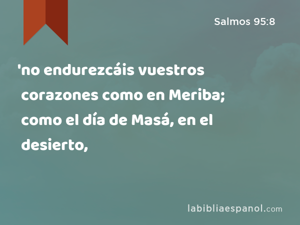 'no endurezcáis vuestros corazones como en Meriba; como el día de Masá, en el desierto, - Salmos 95:8