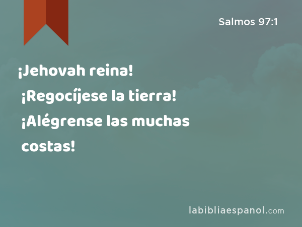 ¡Jehovah reina! ¡Regocíjese la tierra! ¡Alégrense las muchas costas! - Salmos 97:1