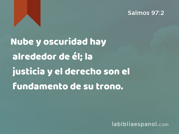 Nube y oscuridad hay alrededor de él; la justicia y el derecho son el fundamento de su trono. - Salmos 97:2