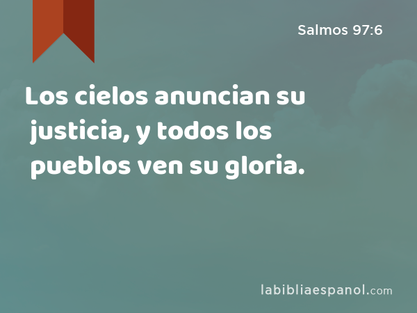 Los cielos anuncian su justicia, y todos los pueblos ven su gloria. - Salmos 97:6