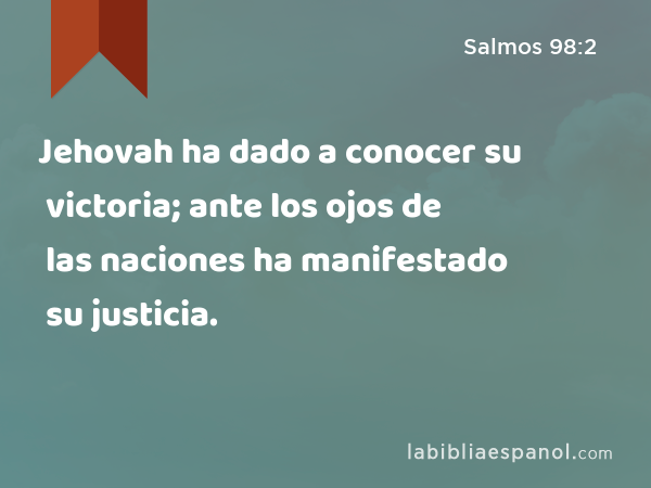 Jehovah ha dado a conocer su victoria; ante los ojos de las naciones ha manifestado su justicia. - Salmos 98:2