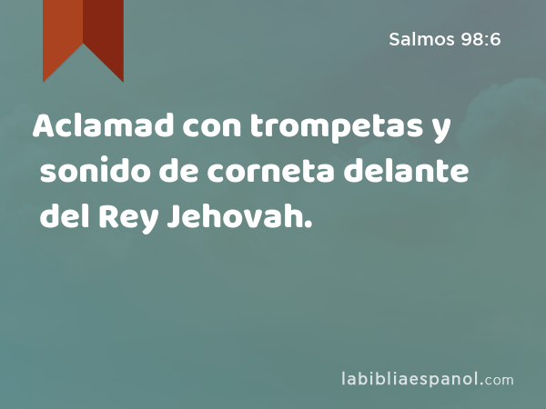 Aclamad con trompetas y sonido de corneta delante del Rey Jehovah. - Salmos 98:6