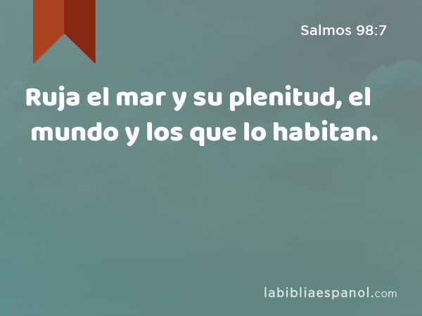 Ruja el mar y su plenitud, el mundo y los que lo habitan. - Salmos 98:7