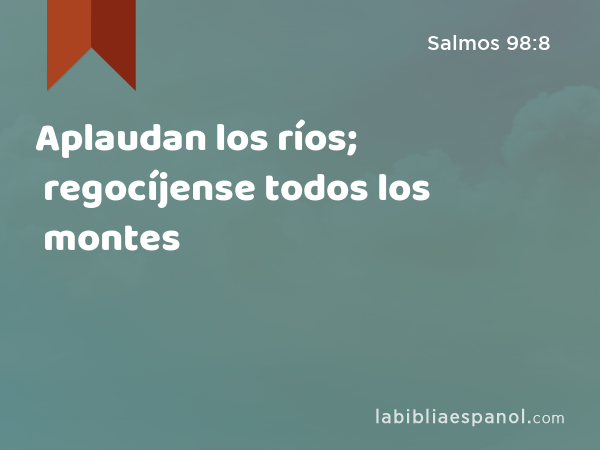 Aplaudan los ríos; regocíjense todos los montes - Salmos 98:8