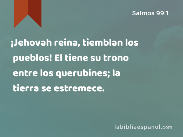 ¡Jehovah reina, tiemblan los pueblos! El tiene su trono entre los querubines; la tierra se estremece. - Salmos 99:1