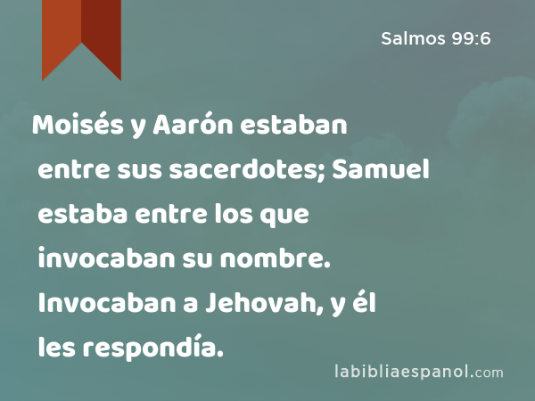 Moisés y Aarón estaban entre sus sacerdotes; Samuel estaba entre los que invocaban su nombre. Invocaban a Jehovah, y él les respondía. - Salmos 99:6