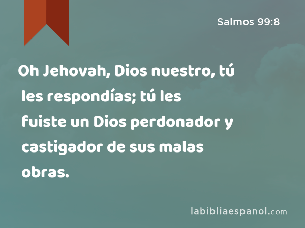 Oh Jehovah, Dios nuestro, tú les respondías; tú les fuiste un Dios perdonador y castigador de sus malas obras. - Salmos 99:8