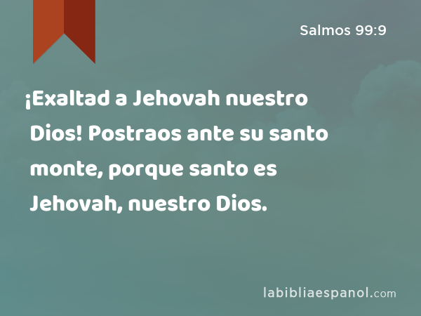 ¡Exaltad a Jehovah nuestro Dios! Postraos ante su santo monte, porque santo es Jehovah, nuestro Dios. - Salmos 99:9