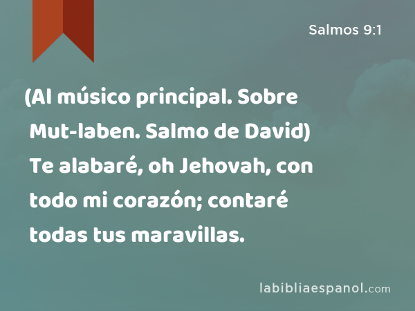 (Al músico principal. Sobre Mut-laben. Salmo de David) Te alabaré, oh Jehovah, con todo mi corazón; contaré todas tus maravillas. - Salmos 9:1