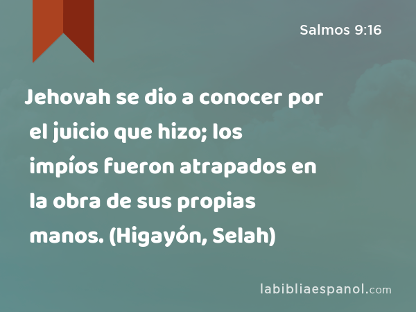 Jehovah se dio a conocer por el juicio que hizo; los impíos fueron atrapados en la obra de sus propias manos. (Higayón, Selah) - Salmos 9:16