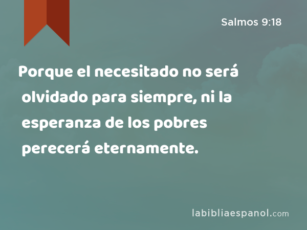 Porque el necesitado no será olvidado para siempre, ni la esperanza de los pobres perecerá eternamente. - Salmos 9:18