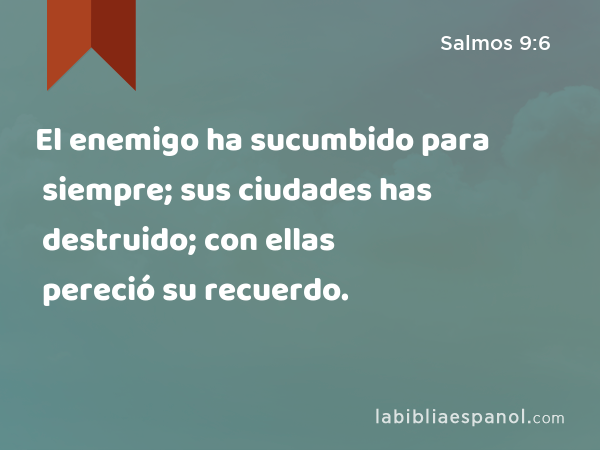 El enemigo ha sucumbido para siempre; sus ciudades has destruido; con ellas pereció su recuerdo. - Salmos 9:6