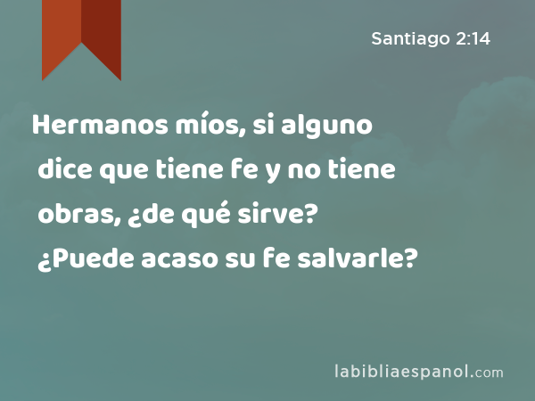 Hermanos míos, si alguno dice que tiene fe y no tiene obras, ¿de qué sirve? ¿Puede acaso su fe salvarle? - Santiago 2:14