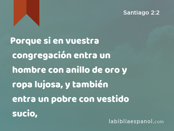 Porque si en vuestra congregación entra un hombre con anillo de oro y ropa lujosa, y también entra un pobre con vestido sucio, - Santiago 2:2