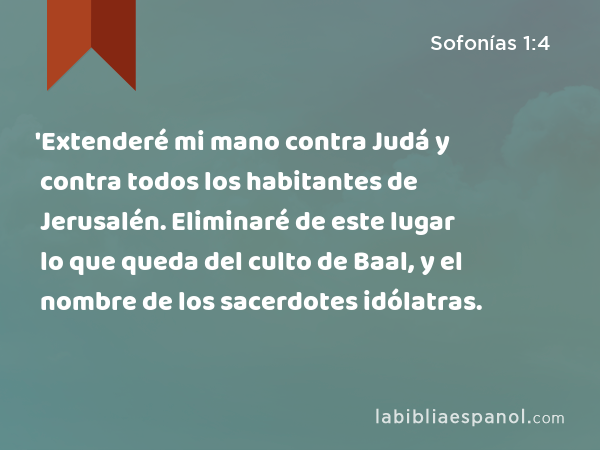 'Extenderé mi mano contra Judá y contra todos los habitantes de Jerusalén. Eliminaré de este lugar lo que queda del culto de Baal, y el nombre de los sacerdotes idólatras. - Sofonías 1:4