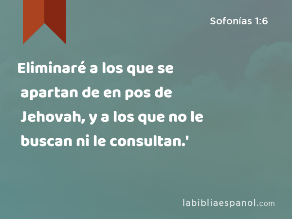 Eliminaré a los que se apartan de en pos de Jehovah, y a los que no le buscan ni le consultan.' - Sofonías 1:6