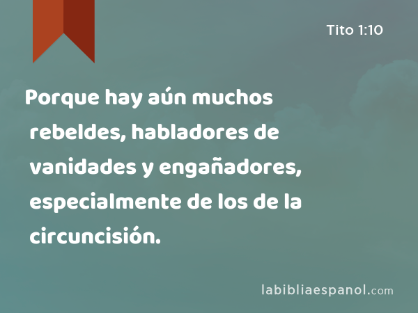 Porque hay aún muchos rebeldes, habladores de vanidades y engañadores, especialmente de los de la circuncisión. - Tito 1:10