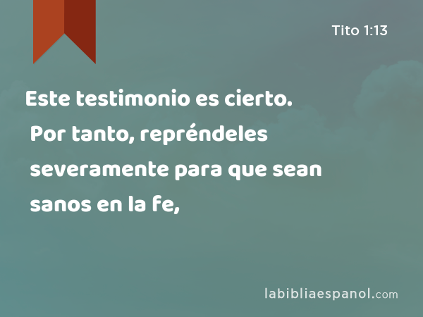 Este testimonio es cierto. Por tanto, repréndeles severamente para que sean sanos en la fe, - Tito 1:13