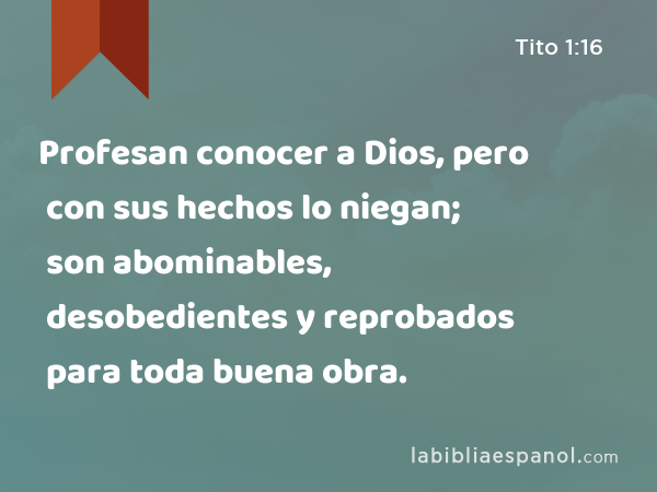 Profesan conocer a Dios, pero con sus hechos lo niegan; son abominables, desobedientes y reprobados para toda buena obra. - Tito 1:16