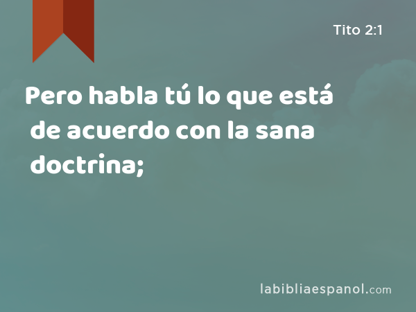 Pero habla tú lo que está de acuerdo con la sana doctrina; - Tito 2:1