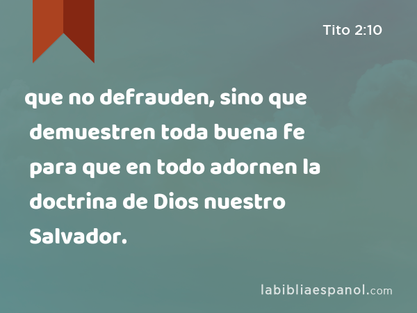 que no defrauden, sino que demuestren toda buena fe para que en todo adornen la doctrina de Dios nuestro Salvador. - Tito 2:10