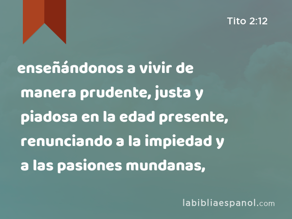 enseñándonos a vivir de manera prudente, justa y piadosa en la edad presente, renunciando a la impiedad y a las pasiones mundanas, - Tito 2:12