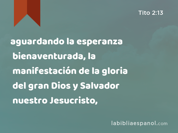 aguardando la esperanza bienaventurada, la manifestación de la gloria del gran Dios y Salvador nuestro Jesucristo, - Tito 2:13